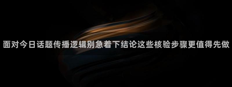 热门网络话题：面对今日话题传播逻辑别急着下结论这些核验步骤更值得先做