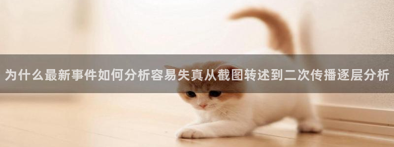 热点事件动态：为什么最新事件如何分析容易失真从截图转述到二次传播逐层分析