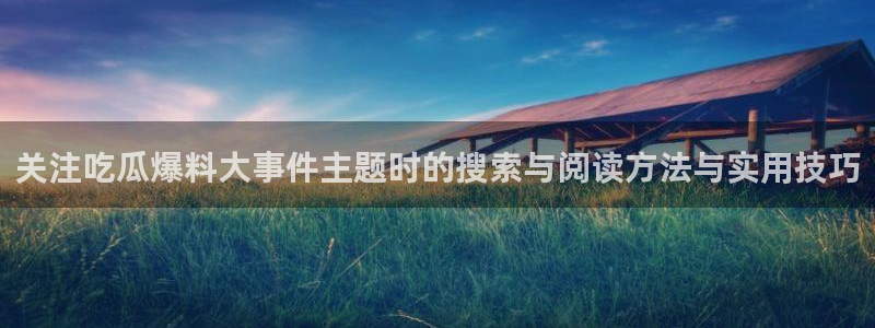 热门事件爆料：关注吃瓜爆料大事件主题时的搜索与阅读方法与实用技巧