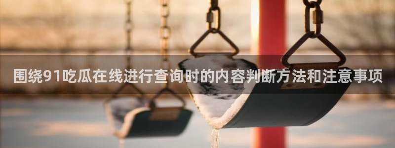 黑料爆料网络话题：围绕91吃瓜在线进行查询时的内容判断方法和注意事项
