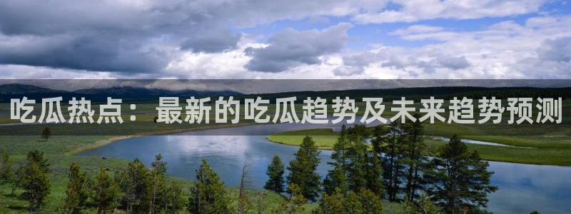 黑料事件资讯：吃瓜热点：最新的吃瓜趋势及未来趋势预测